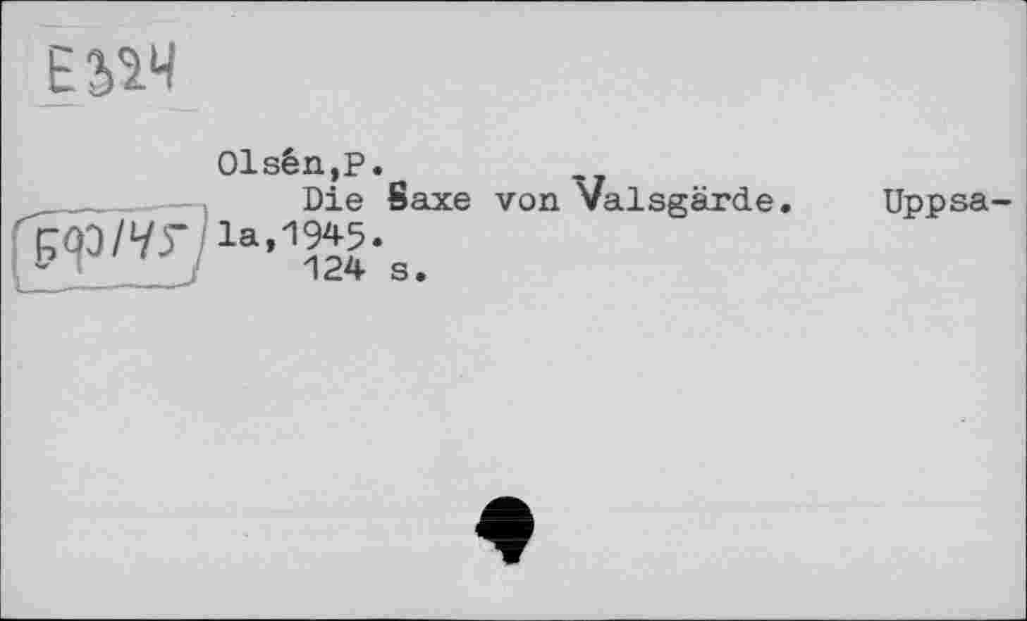 ﻿Е2^Ч
01sén,P.
Die Saxe von Valsgärde. la,1945.
124 s.
Uppsa